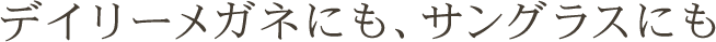 デイリーメガネにも、サングラスにも