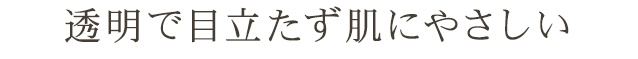 透明で目立たず肌にやさしい