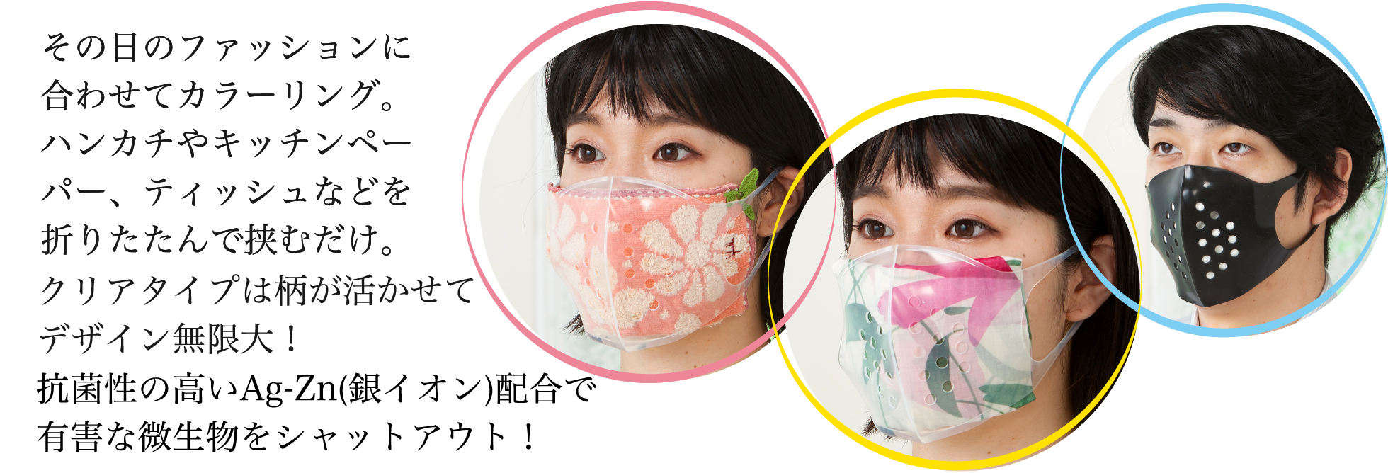 ご⾃分のファッションに合わせてカラーリング。クリアタイプはハンカチやキッチンペーパー、ティッシュ等を折り畳んで使用できるのでデザインは無制限