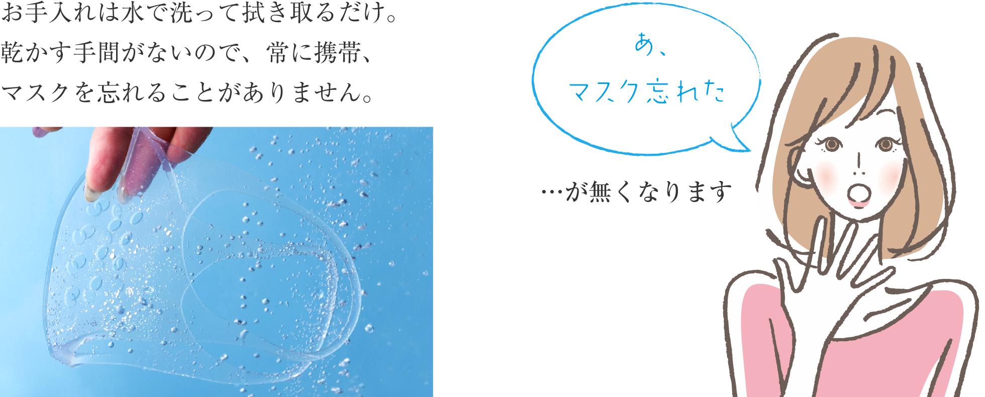 お⼿⼊れは⽔で洗って拭き取るだけ。乾かす⼿間がないので、常に携帯、マスクを忘れることがありません。
