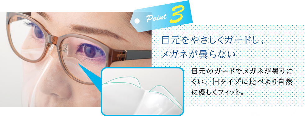 目元を優しくガードし、メガネが曇らない